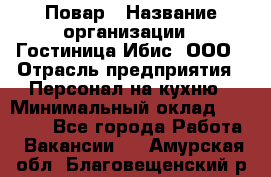 Повар › Название организации ­ Гостиница Ибис, ООО › Отрасль предприятия ­ Персонал на кухню › Минимальный оклад ­ 22 000 - Все города Работа » Вакансии   . Амурская обл.,Благовещенский р-н